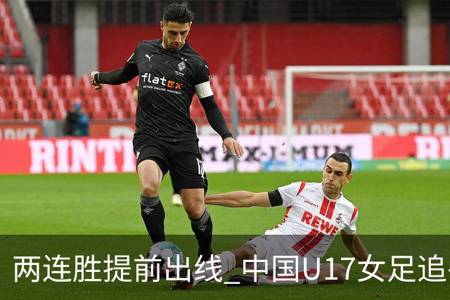 两连胜提前出线 中国U17女足追平上届赛事战绩纪录