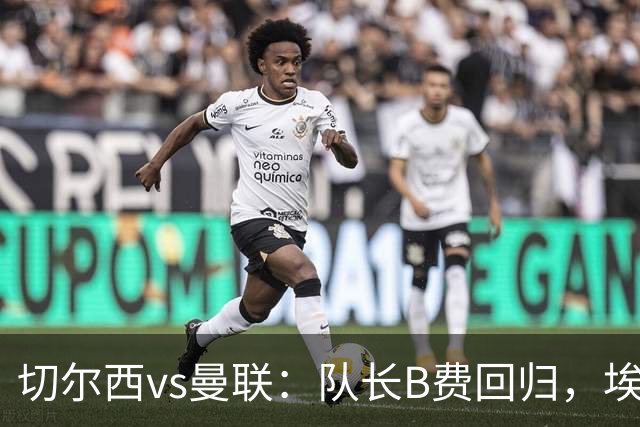 切尔西vs曼联：队长B费回归，埃斯特旺、帕莱斯特拉首发，蒂勒曼斯替补