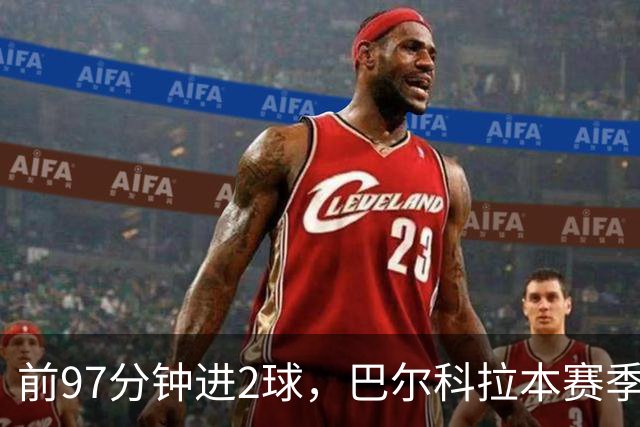 前97分钟进2球，巴尔科拉本赛季欧冠进球追平上赛季16场总和