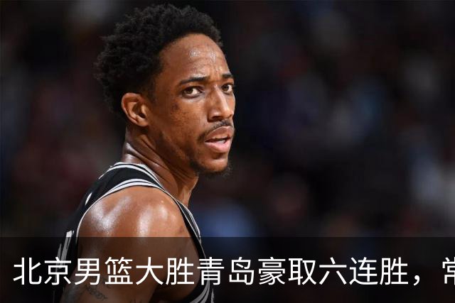 北京男篮大胜青岛豪取六连胜，常规赛冠军或已是囊中之物