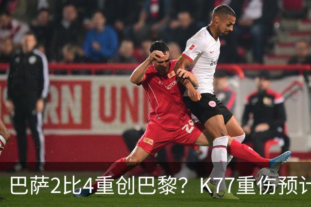 巴萨2比4重创巴黎？K77重伤预计赛季报销，欧冠三连悬了