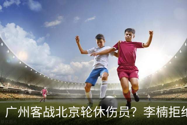 广州客战北京轮休伤员？李楠拒绝放水58分狂胜深圳恐是前车之鉴