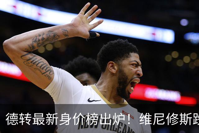 德转最新身价榜出炉！维尼修斯跌出前九 英超仅有哈兰德撑场面