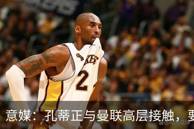 意媒：孔蒂正与曼联高层接触，要求获得引援及组建教练团队权力