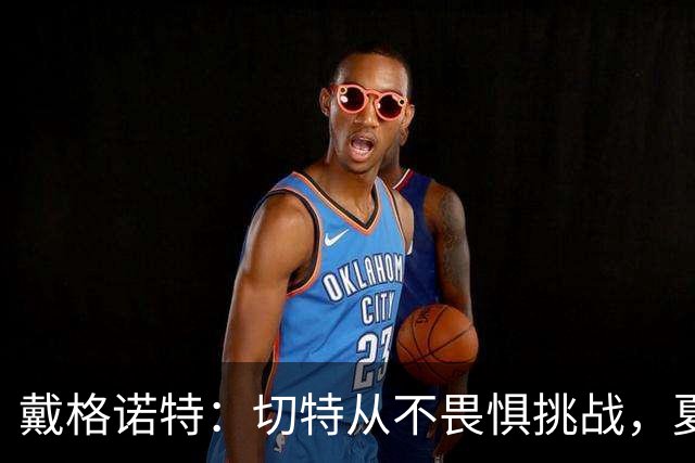 戴格诺特：切特从不畏惧挑战，夏天外界议论很多但他让我欣慰