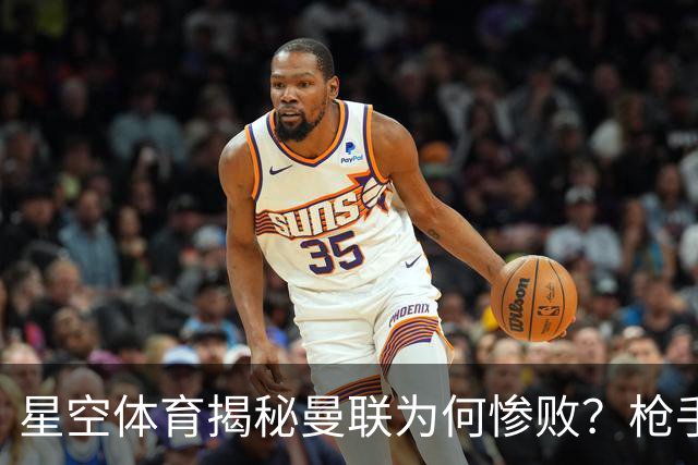 星空体育揭秘曼联为何惨败？枪手金身告破 五队全胜巴黎领跑