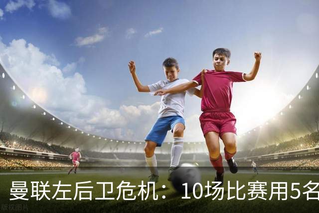 曼联左后卫危机：10场比赛用5名左闸，迫切需要引援！