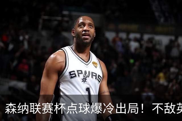 森纳联赛杯点球爆冷出局！不敌英乙球队，替补阵容集体拉胯！