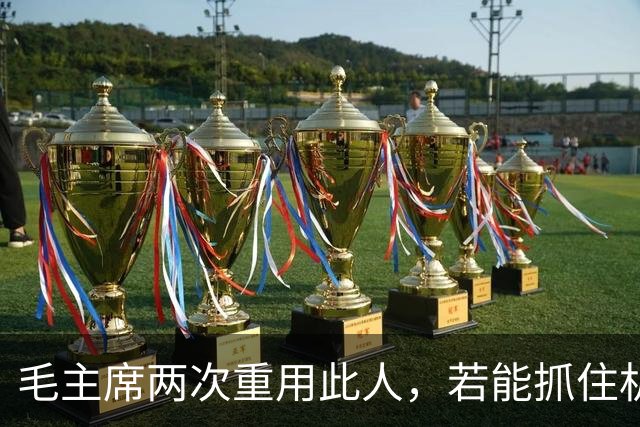 毛主席两次重用此人，若能抓住机会，十大元帅必定有他一席之地！