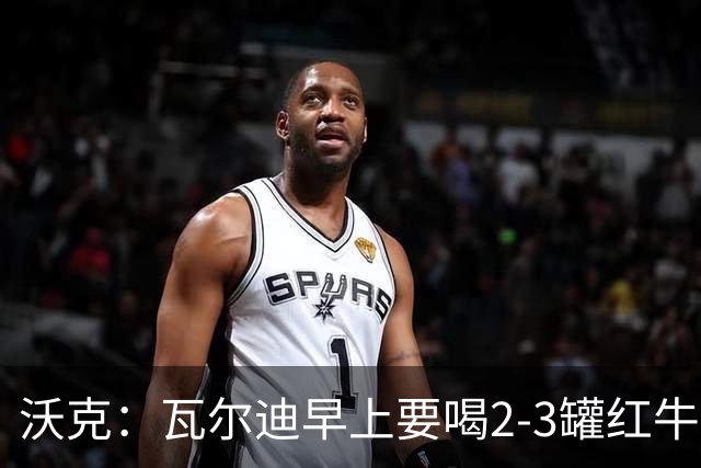 沃克：瓦尔迪早上要喝2-3罐红牛，那几乎就是他的早餐
