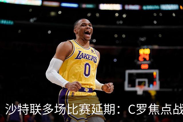 沙特联多场比赛延期：C罗焦点战推迟至明年，旨在保障球员恢复