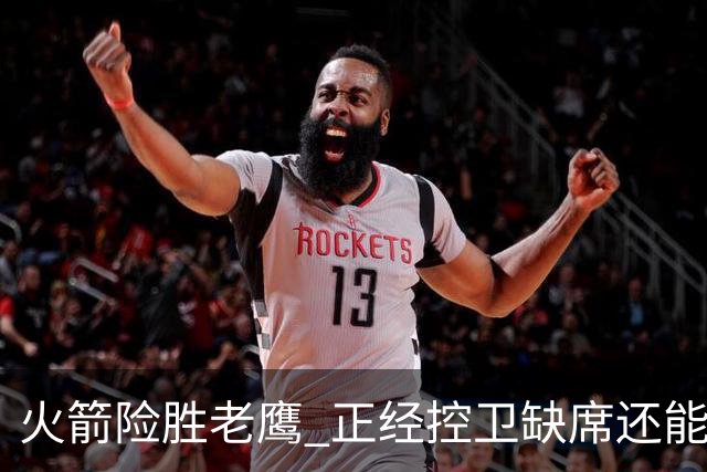 火箭险胜老鹰 正经控卫缺席还能全场压制老鹰 火箭为何能产生蜕变