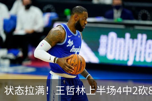 状态拉满！王哲林上半场4中2砍8分11篮板 罚球6中4