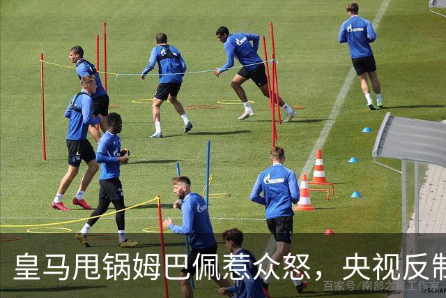 皇马甩锅姆巴佩惹众怒，央视反制尽显底线