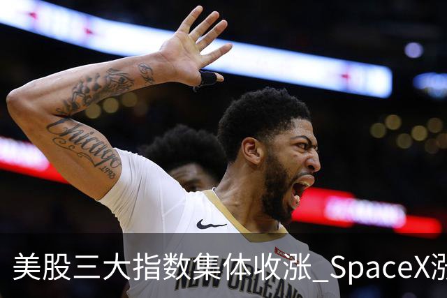 美股三大指数集体收涨 SpaceX涨超7%