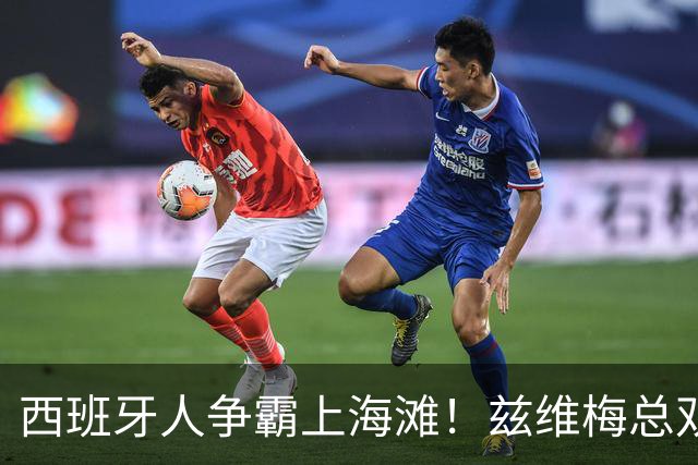 西班牙人争霸上海滩！兹维梅总双出局！