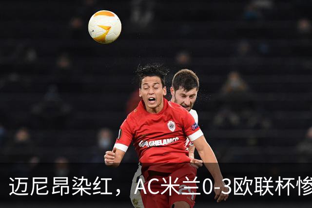 迈尼昂染红，AC米兰0-3欧联杯惨败，伯恩茅斯一战创造历史