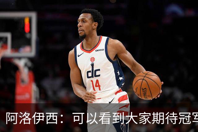 阿洛伊西：可以看到大家期待冠军的意志，费利佩回归会带来提升
