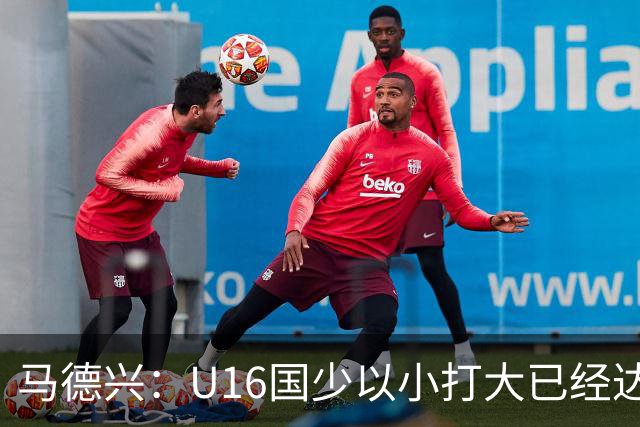 马德兴：U16国少以小打大已经达到考察球员、暴露短板的目的