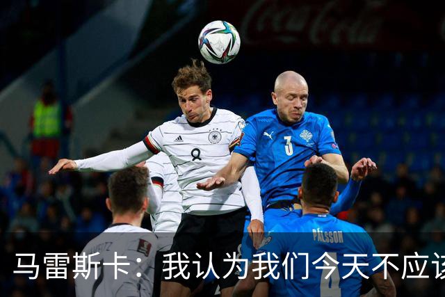 马雷斯卡：我认为我们今天不应该输但我们输了 我们可以做的更好