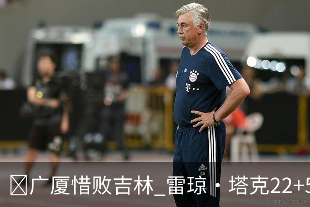 🏀广厦惜败吉林 雷琼·塔克22+5 胡金秋19分 珀塞尔22+5