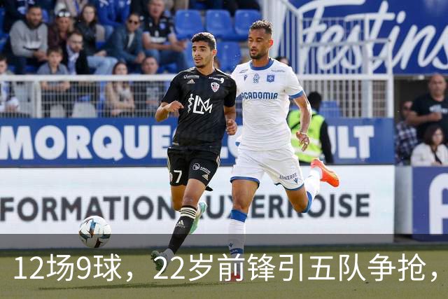 12场9球，22岁前锋引五队争抢，埃弗顿也加入