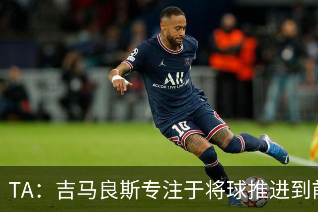 TA：吉马良斯专注于将球推进到前场，向前输送传球已成为常态